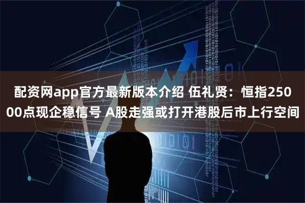 配资网app官方最新版本介绍 伍礼贤：恒指25000点现企稳信号 A股走强或打开港股后市上行空间