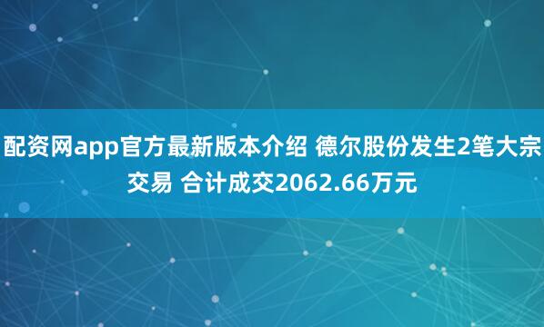 配资网app官方最新版本介绍 德尔股份发生2笔大宗交易 合计成交2062.66万元