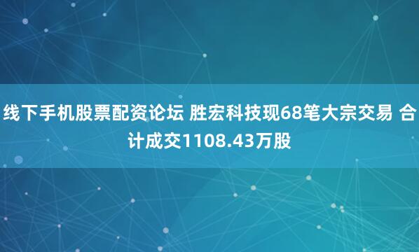 线下手机股票配资论坛 胜宏科技现68笔大宗交易 合计成交1108.43万股