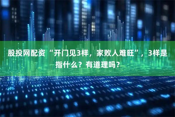 股投网配资 “开门见3样，家败人难旺”，3样是指什么？有道理吗？