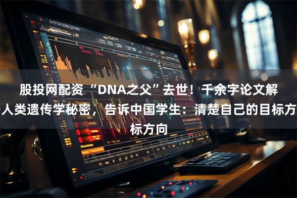股投网配资 “DNA之父”去世！千余字论文解开人类遗传学秘密，告诉中国学生：清楚自己的目标方向