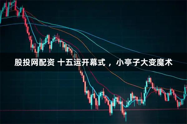 股投网配资 十五运开幕式 ，小亭子大变魔术