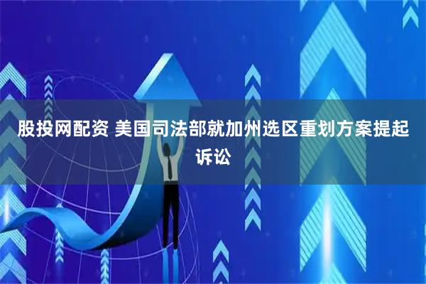 股投网配资 美国司法部就加州选区重划方案提起诉讼