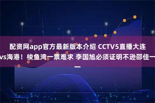配资网app官方最新版本介绍 CCTV5直播大连vs海港！梭鱼湾一票难求 李国旭必须证明不逊邵佳一