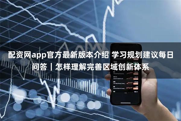 配资网app官方最新版本介绍 学习规划建议每日问答｜怎样理解完善区域创新体系