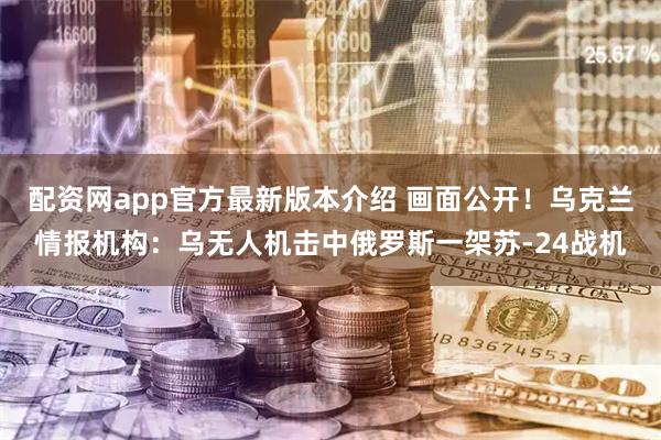 配资网app官方最新版本介绍 画面公开！乌克兰情报机构：乌无人机击中俄罗斯一架苏-24战机
