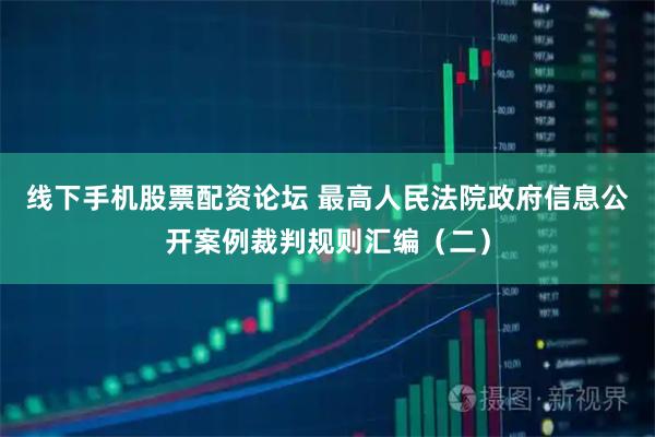 线下手机股票配资论坛 最高人民法院政府信息公开案例裁判规则汇编（二）