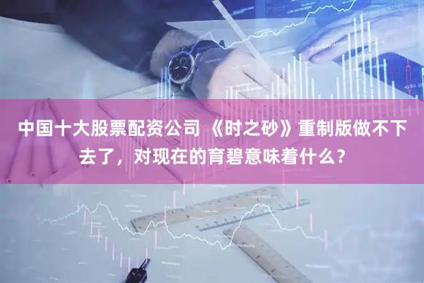 中国十大股票配资公司 《时之砂》重制版做不下去了，对现在的育碧意味着什么？