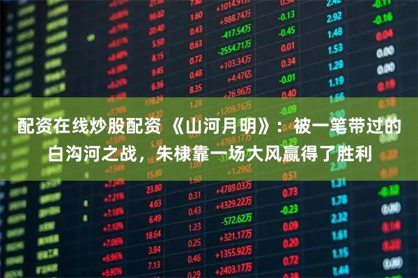 配资在线炒股配资 《山河月明》：被一笔带过的白沟河之战，朱棣靠一场大风赢得了胜利