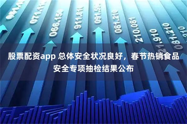 股票配资app 总体安全状况良好，春节热销食品安全专项抽检结果公布