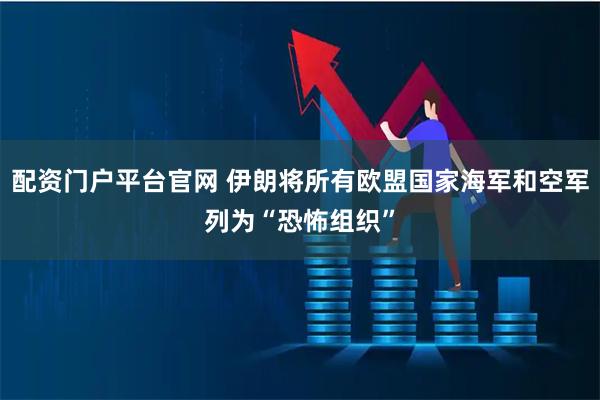 配资门户平台官网 伊朗将所有欧盟国家海军和空军列为“恐怖组织”
