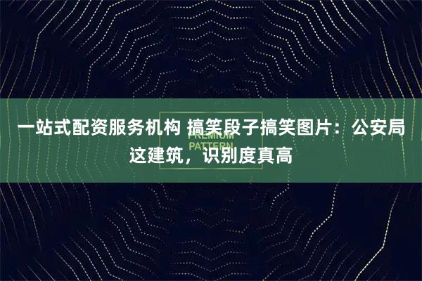 一站式配资服务机构 搞笑段子搞笑图片：公安局这建筑，识别度真高
